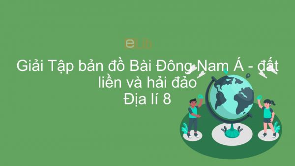 Giải Tập bản đồ Địa lí 8 Bài 14: Đông Nam Á - đất liền và hải đảo