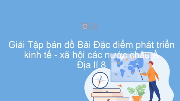 Giải Tập bản đồ Địa lí 8 Bài 7: Đặc điểm phát triển kinh tế - xã hội các nước châu Á