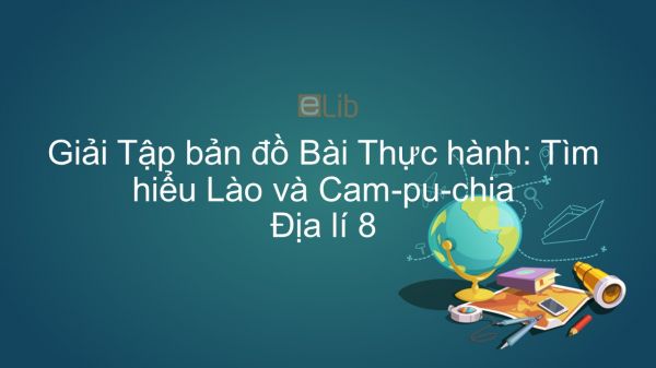 Giải Tập bản đồ Địa lí 8 Bài 18: Thực hành: Tìm hiểu Lào và Cam-pu-chia