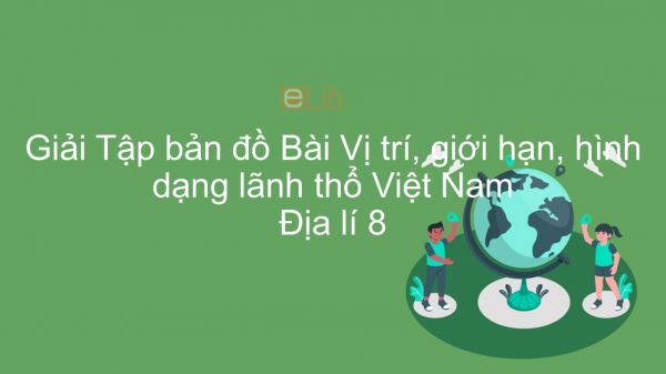 Giải Tập bản đồ Địa lí 8 Bài 23: Vị trí, giới hạn, hình dạng lãnh thổ Việt Nam