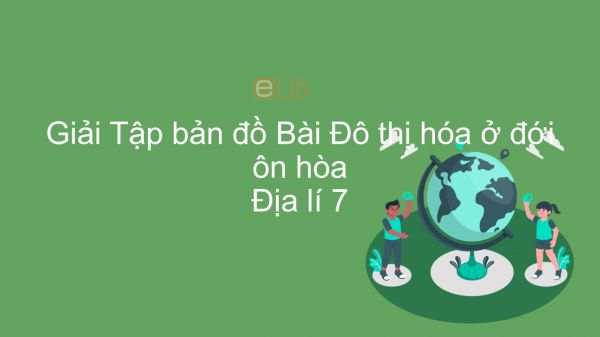 Giải Tập bản đồ Địa lí 7 Bài 16: Đô thị hóa ở đới ôn hòa