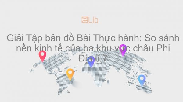 Giải Tập bản đồ Địa lí 7 Bài 34: Thực hành: So sánh nền kinh tế của ba khu vực châu Phi