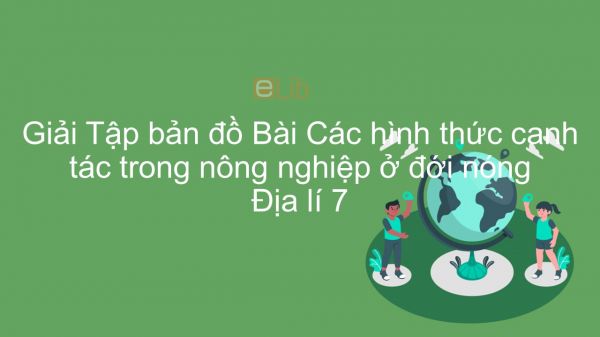 Giải Tập bản đồ Địa lí 7 Bài 8: Các hình thức canh tác trong nông nghiệp ở đới nóng