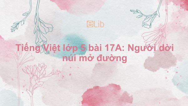 Tiếng Việt lớp 5 bài 17A: Người dời núi mở đường