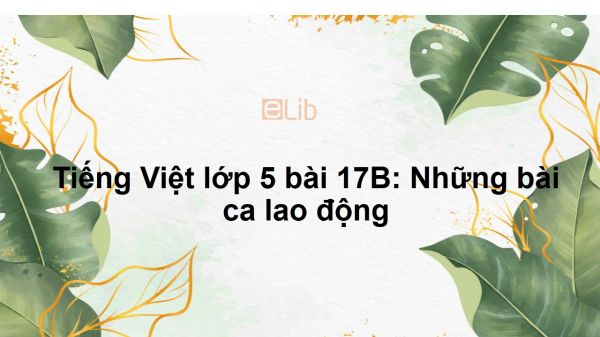 Tiếng Việt lớp 5 bài 17B: Những bài ca lao động