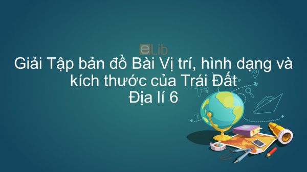 Giải Tập bản đồ Địa lí 6 Bài 1: Vị trí, hình dạng và kích thước của Trái Đất