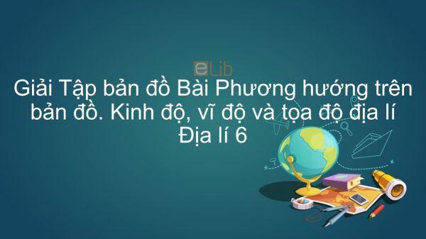 Giải Tập bản đồ Địa lí 6 Bài 4: Phương hướng trên bản đồ. Kinh độ, vĩ độ và tọa độ địa lí