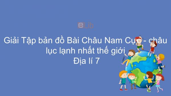 Giải Tập bản đồ Địa lí 7 Bài 47: Châu Nam Cực - châu lục lạnh nhất thế giới