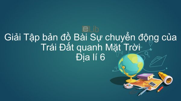 Giải Tập bản đồ Địa lí 6 Bài 8: Sự chuyển động của Trái Đất quanh Mặt Trời