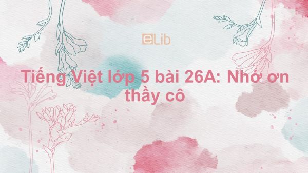 Tiếng Việt lớp 5 bài 26A: Nhớ ơn thầy cô