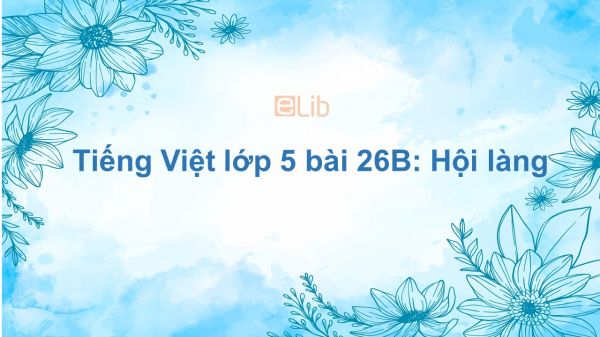 Tiếng Việt lớp 5 bài 26B: Hội làng