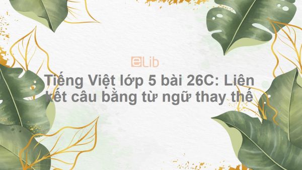 Tiếng Việt lớp 5 bài 26C: Liên kết câu bằng từ ngữ thay thế