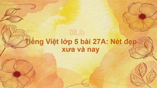 Tiếng Việt lớp 5 bài 27A: Nét đẹp xưa và nay