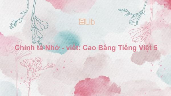 Chính tả Nhớ - viết: Cao Bằng Tiếng Việt 5