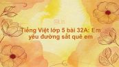 Tiếng Việt lớp 5 bài 32A: Em yêu đường sắt quê em