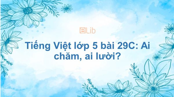 Tiếng Việt lớp 5 bài 29C: Ai chăm, ai lười?