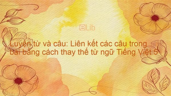 Luyện từ và câu: Liên kết các câu trong bài bằng cách thay thế từ ngữ Tiếng Việt 5