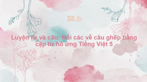 Luyện từ và câu: Nối các vế câu ghép bằng cặp từ hô ứng Tiếng Việt 5