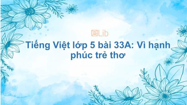 Tiếng Việt lớp 5 bài 33A: Vì hạnh phúc trẻ thơ