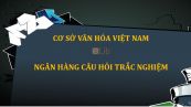 Ngân hàng câu hỏi trắc nghiệm môn Cơ sở văn hóa Việt Nam có đáp án