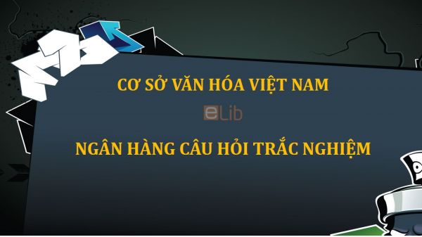 Ngân hàng câu hỏi trắc nghiệm môn Cơ sở văn hóa Việt Nam có đáp án