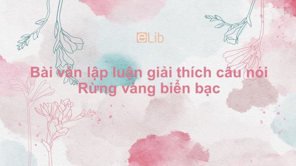 Bài văn lập luận giải thích câu nói Rừng vàng biển bạc