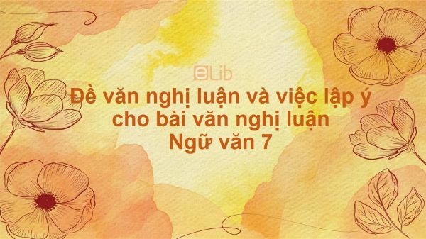 Đề văn nghị luận và việc lập ý cho bài văn nghị luận Ngữ văn 7