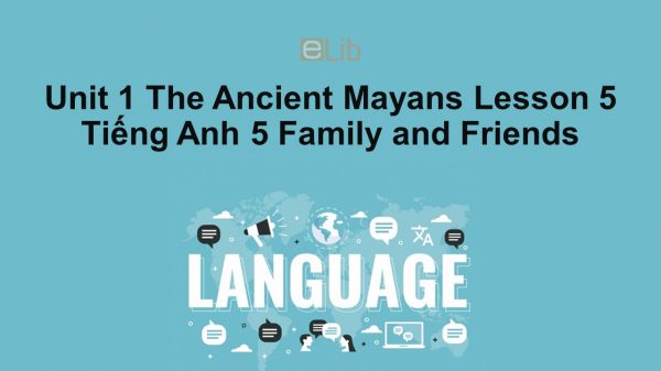 Unit 1 lớp 5: The Ancient Mayans - Lesson 5