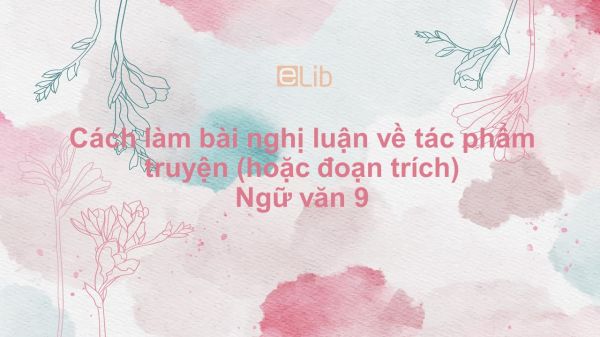 Cách làm bài nghị luận về tác phẩm truyện (hoặc đoạn trích) Ngữ văn 9