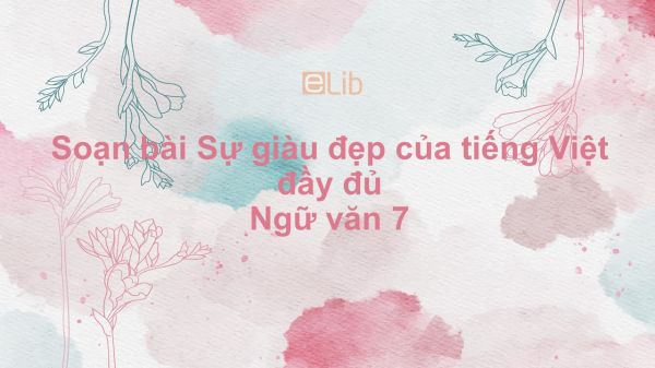 Soạn bài Sự giàu đẹp của tiếng Việt Ngữ văn 7 đầy đủ