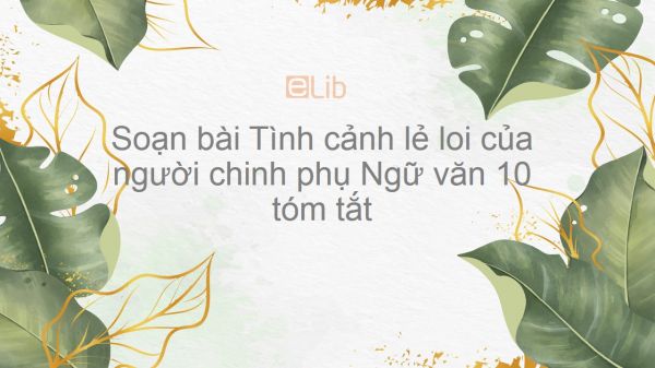 Soạn bài Tình cảnh lẻ loi của người chinh phụ Ngữ văn 10 tóm tắt