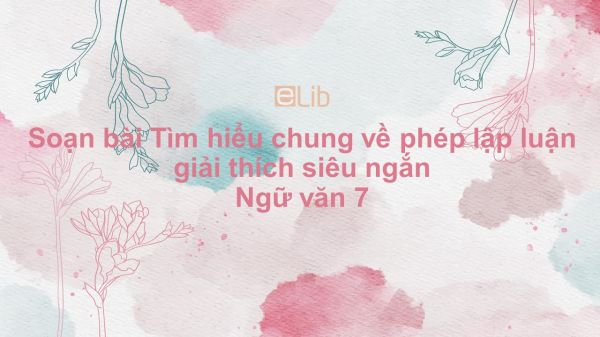 Soạn bài Tìm hiểu chung về phép lập luận giải thích Ngữ văn 7 siêu ngắn