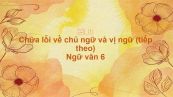 Chữa lỗi về chủ ngữ và vị ngữ (tiếp theo) Ngữ văn 6