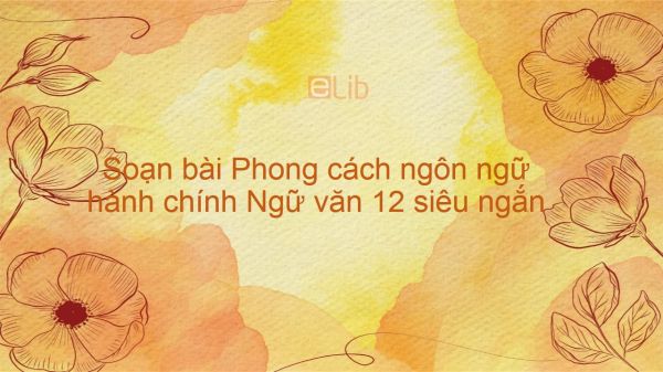 Soạn bài Phong cách ngôn ngữ hành chính Ngữ văn 12 siêu ngắn