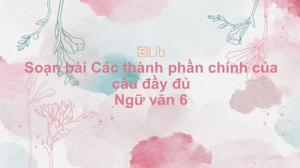 Soạn bài Các thành phần chính của câu Ngữ văn 6 đầy đủ