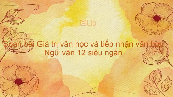 Soạn bài Giá trị văn học và tiếp nhận văn học Ngữ văn 12 siêu ngắn