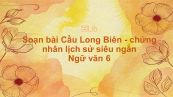 Soạn bài Cầu Long Biên - chứng nhân lịch sử Ngữ văn 6 siêu ngắn