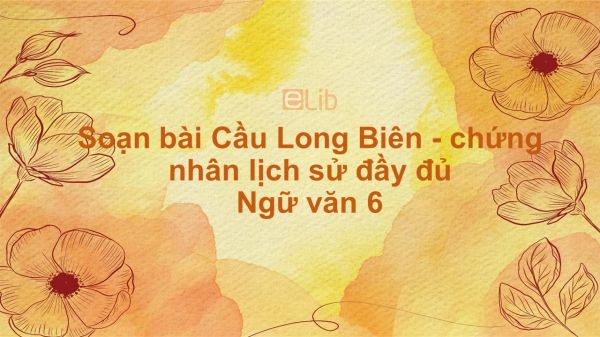 Soạn bài Cầu Long Biên - chứng nhân lịch sử Ngữ văn 6 đầy đủ