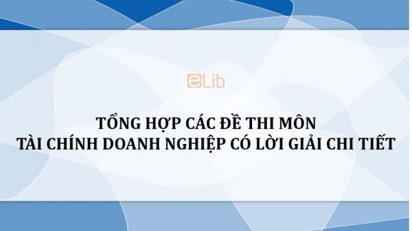 Tổng hợp các đề thi môn Tài chính doanh nghiệp có lời giải chi tiết