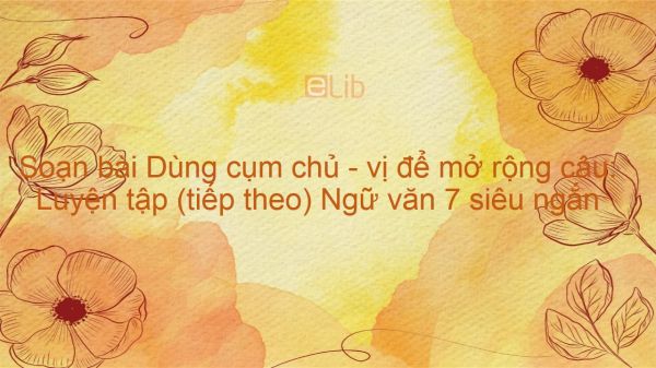 Soạn bài Dùng cụm chủ - vị để mở rộng câu: Luyện tập (tiếp theo) Ngữ văn 7 siêu ngắn