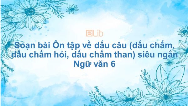 Soạn bài Ôn tập về dấu câu (dấu chấm, dấu chấm hỏi, dấu chấm than) Ngữ văn 6 siêu ngắn