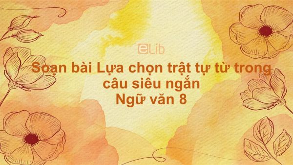 Soạn bài Lựa chọn trật tự từ trong câu Ngữ văn 8 siêu ngắn