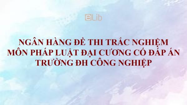 Ngân hàng đề thi trắc nghiệm môn Pháp luật đại cương có đáp án - ĐH Công Nghiệp