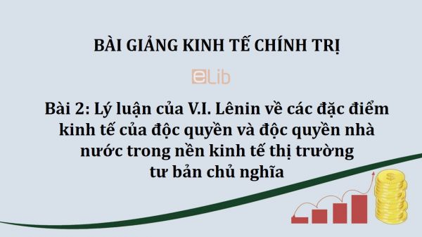 Bài 2: Lý luận của V.I. Lênin về các đặc điểm kinh tế của độc quyền và độc quyền nhà nước trong nền kinh tế thị trường tư bản chủ nghĩa